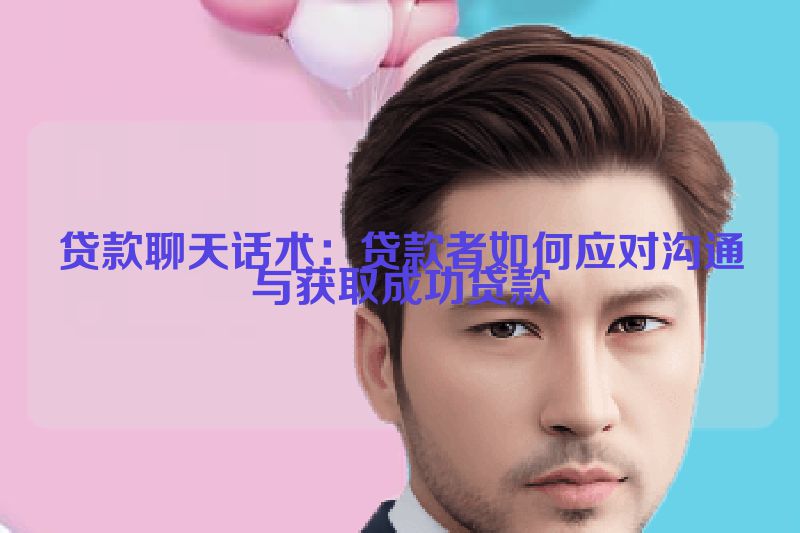 贷款聊天话术：贷款者如何应对沟通与获取成功贷款