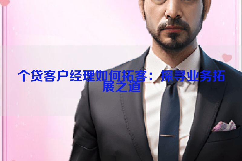 个贷客户经理如何拓客：探寻业务拓展之道