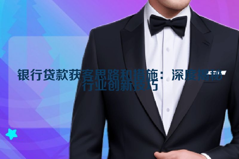 银行贷款获客思路和措施：深度揭秘行业创新技巧
