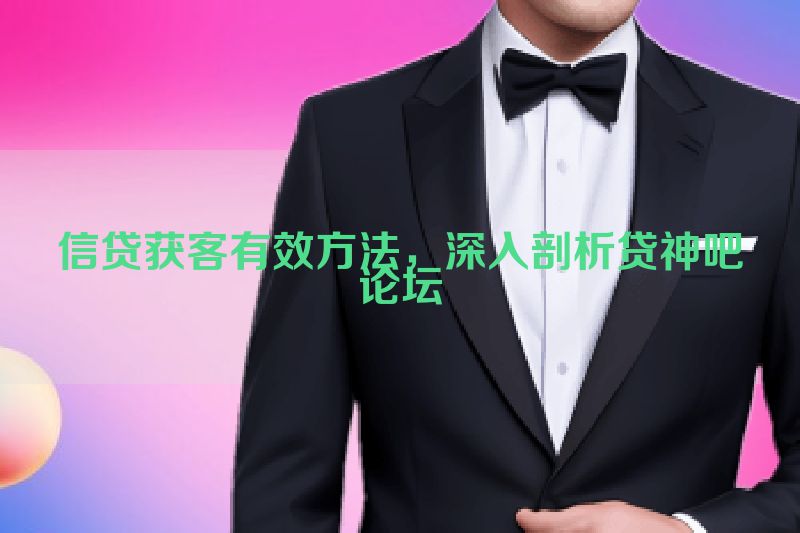 信贷获客有效方法，深入剖析贷神吧论坛