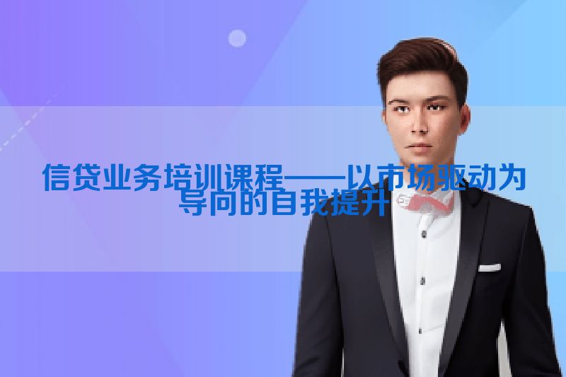 信贷业务培训课程——以市场驱动为导向的自我提升