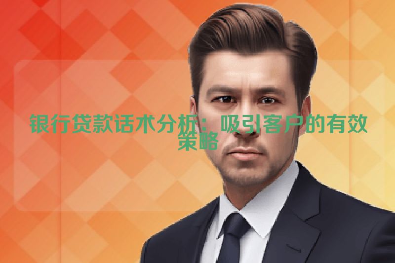 银行贷款话术分析：吸引客户的有效策略