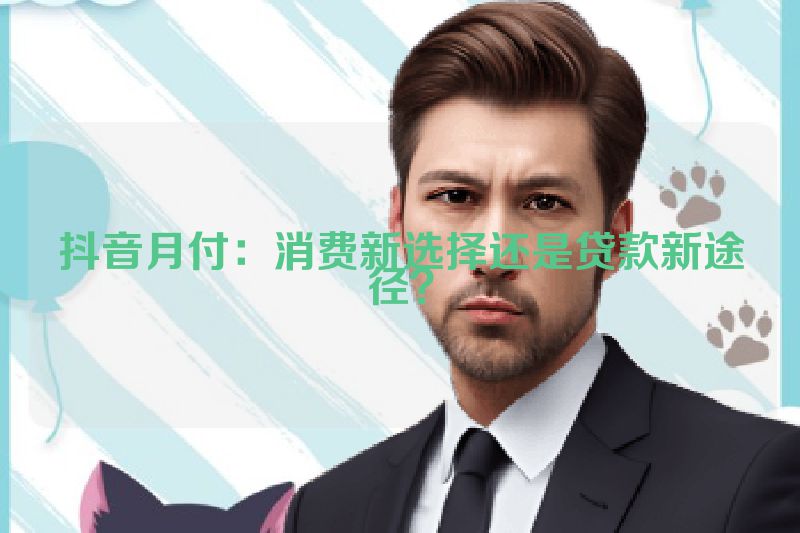 抖音月付：消费新选择还是贷款新途径？