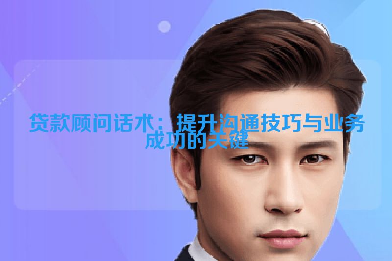 贷款顾问话术：提升沟通技巧与业务成功的关键