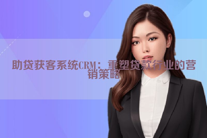 助贷获客系统CRM：重塑贷款行业的营销策略