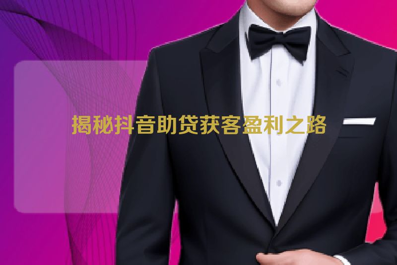 揭秘抖音助贷获客盈利之路