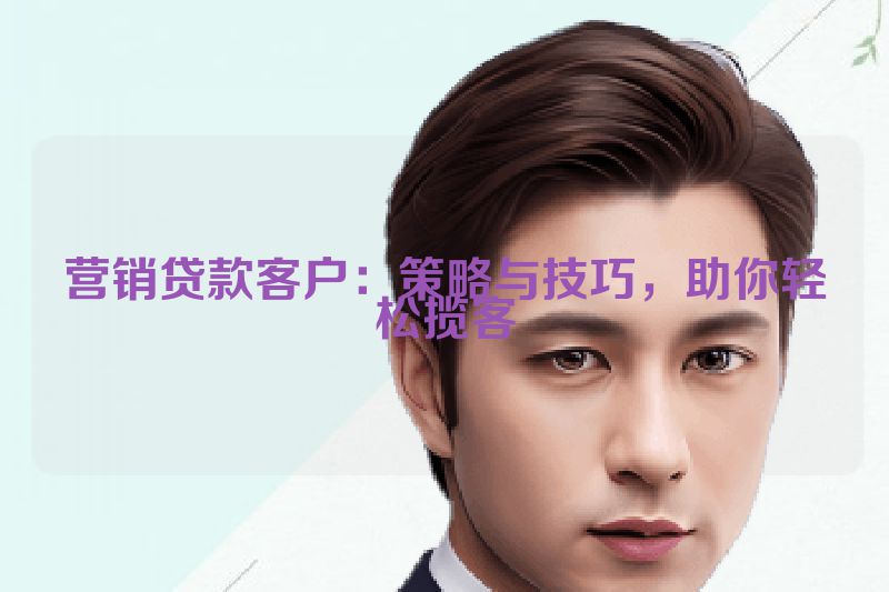 营销贷款客户：策略与技巧，助你轻松揽客