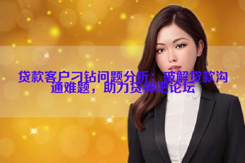 贷款客户刁钻问题分析：破解贷款沟通难题，助力贷神吧论坛