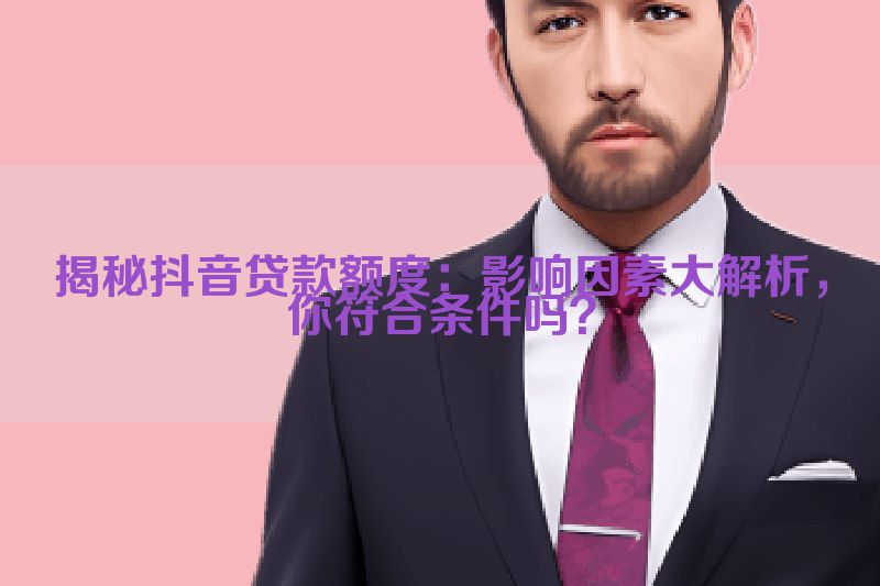揭秘抖音贷款额度：影响因素大解析，你符合条件吗？