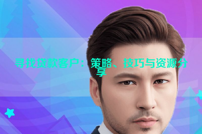 寻找贷款客户：策略、技巧与资源分享